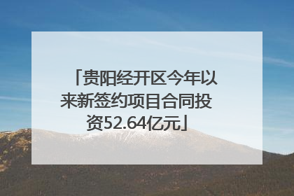 贵阳经开区今年以来新签约项目合同投资52.64亿元