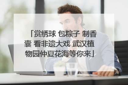 赏绣球 包粽子 制香囊 看非遗大戏 武汉植物园仲夏花海等你来