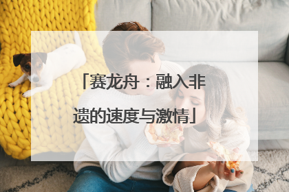 赛龙舟：融入非遗的速度与激情