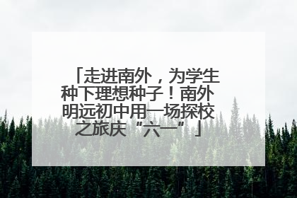 走进南外，为学生种下理想种子！南外明远初中用一场探校之旅庆“六一”