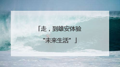 走，到雄安体验“未来生活”