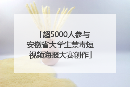 超5000人参与安徽省大学生禁毒短视频海报大赛创作