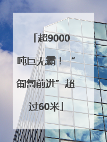 超9000吨巨无霸！“匍匐前进”超过60米