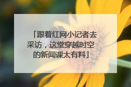 跟着红网小记者去采访，这堂穿越时空的新闻课太有料