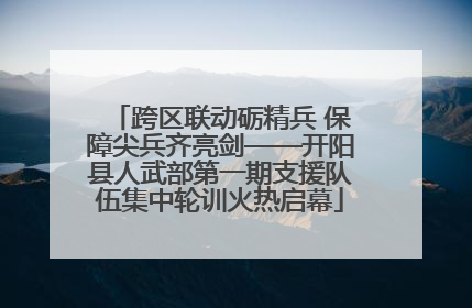 跨区联动砺精兵 保障尖兵齐亮剑——开阳县人武部第一期支援队伍集中轮训火热启幕