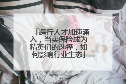 跨行人才加速涌入，当卖保险成为精英们的选择，如何影响行业生态