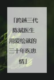 跨越三代 陈斌医生用爱绘就的三十年医患情