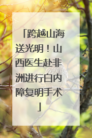 跨越山海送光明！山西医生赴非洲进行白内障复明手术