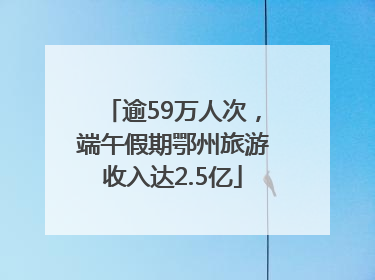 逾59万人次，端午假期鄂州旅游收入达2.5亿