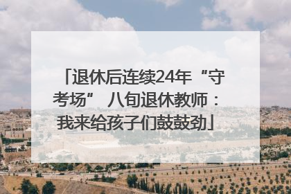 退休后连续24年“守考场” 八旬退休教师：我来给孩子们鼓鼓劲