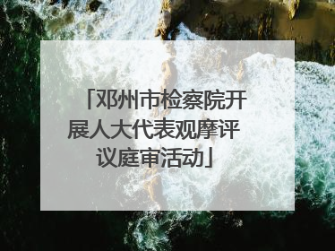 邓州市检察院开展人大代表观摩评议庭审活动