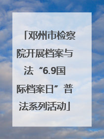 邓州市检察院开展档案与法“6.9国际档案日”普法系列活动