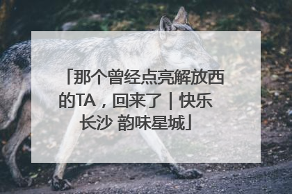 那个曾经点亮解放西的TA，回来了｜快乐长沙 韵味星城