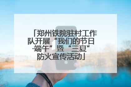郑州铁院驻村工作队开展“我们的节日·端午”暨“三夏”防火宣传活动