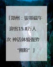 郑州：银基端午迎客15.8万人次 神话体验强势“圈粉”