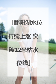 鄱阳湖水位持续上涨 突破12米枯水位线