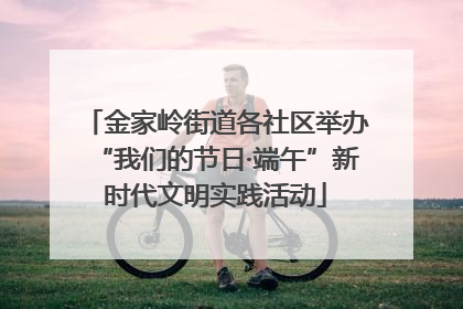 金家岭街道各社区举办“我们的节日·端午”新时代文明实践活动