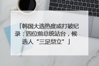 韩国大选热度或打破纪录：四位前总统站台，候选人“三足鼎立”