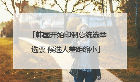 韩国开始印制总统选举选票 候选人差距缩小