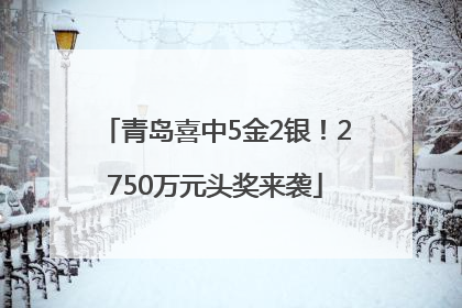 青岛喜中5金2银！2750万元头奖来袭