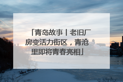 青岛故事丨老旧厂房变活力街区，青沧里即将青春亮相