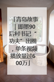 青岛故事｜即墨90后村书记“功夫”出圈，单条视频播放量过600万