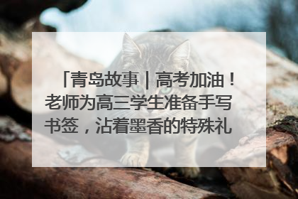 青岛故事｜高考加油！老师为高三学生准备手写书签，沾着墨香的特殊礼物有满满的祝福