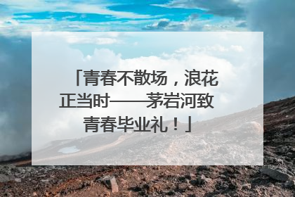 青春不散场，浪花正当时——茅岩河致青春毕业礼！