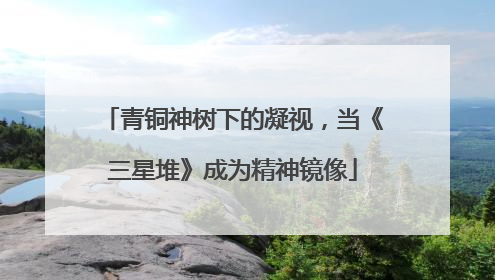 青铜神树下的凝视，当《三星堆》成为精神镜像