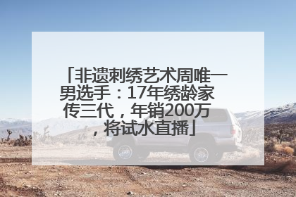 非遗刺绣艺术周唯一男选手：17年绣龄家传三代，年销200万，将试水直播