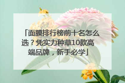 面膜排行榜前十名怎么选？凭实力种草10款高端品牌，新手必学