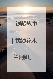 银龄故事｜我演花木兰阿姐