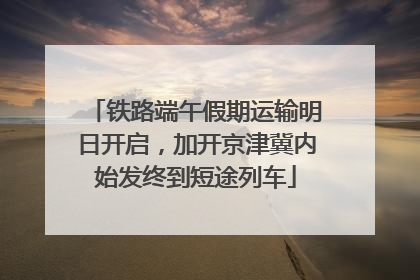 铁路端午假期运输明日开启，加开京津冀内始发终到短途列车