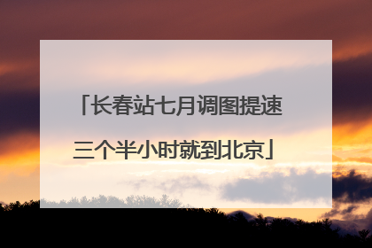 长春站七月调图提速 三个半小时就到北京