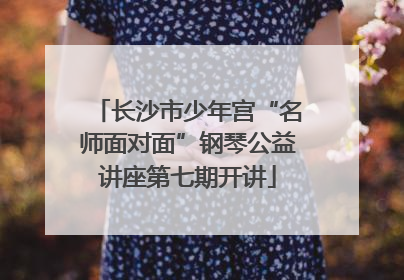 长沙市少年宫“名师面对面”钢琴公益讲座第七期开讲