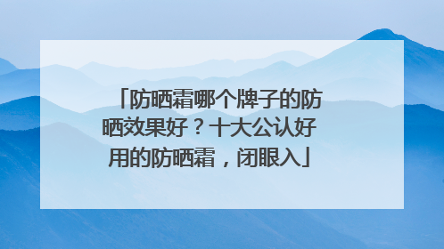 防晒霜哪个牌子的防晒效果好？十大公认好用的防晒霜，闭眼入