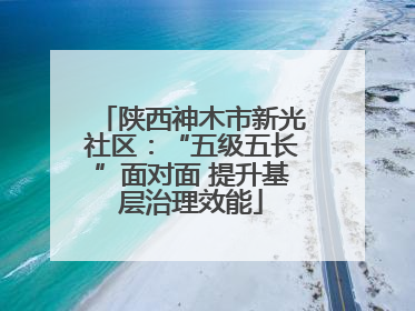 陕西神木市新光社区：“五级五长”面对面 提升基层治理效能
