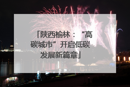 陕西榆林：“高碳城市”开启低碳发展新篇章