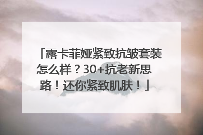 露卡菲娅紧致抗皱套装怎么样？30+抗老新思路！还你紧致肌肤！