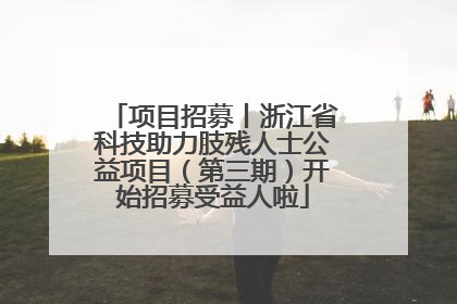 项目招募丨浙江省科技助力肢残人士公益项目（第三期）开始招募受益人啦