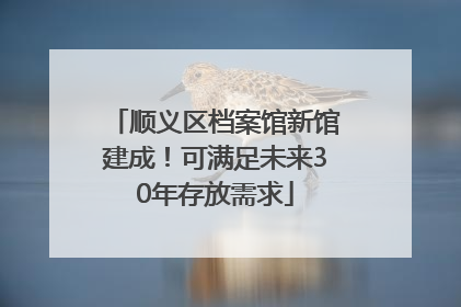 顺义区档案馆新馆建成！可满足未来30年存放需求