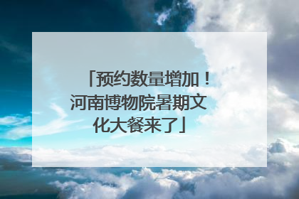 预约数量增加！河南博物院暑期文化大餐来了