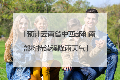 预计云南省中西部和南部将持续强降雨天气