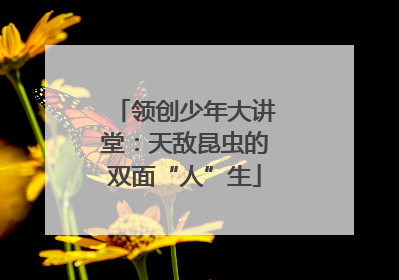 领创少年大讲堂：天敌昆虫的双面“人”生