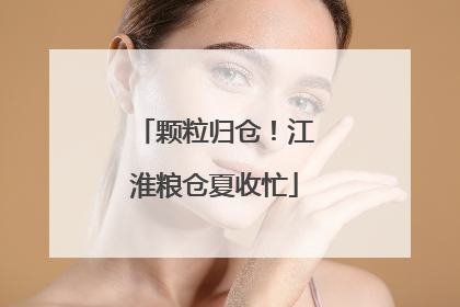 颗粒归仓！江淮粮仓夏收忙