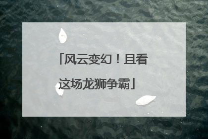 风云变幻！且看这场龙狮争霸