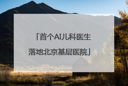 首个AI儿科医生落地北京基层医院