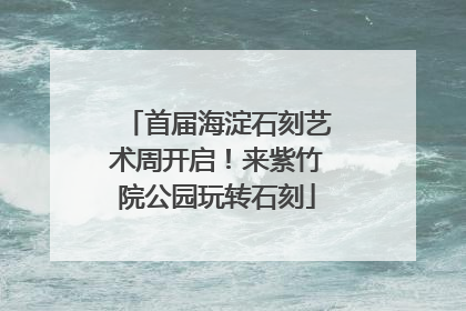 首届海淀石刻艺术周开启！来紫竹院公园玩转石刻