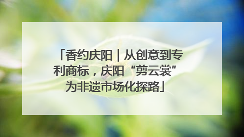 香约庆阳｜从创意到专利商标，庆阳“剪云裳”为非遗市场化探路