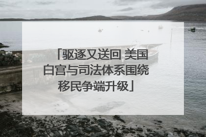 驱逐又送回 美国白宫与司法体系围绕移民争端升级